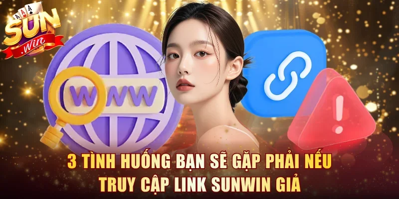 3 tình huống bạn sẽ gặp phải nếu truy cập link Sunwin giả