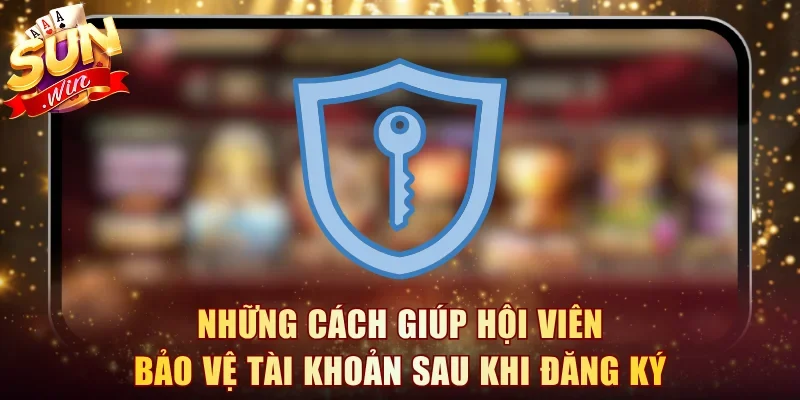 Những cách giúp hội viên bảo vệ tài khoản sau khi đăng ký