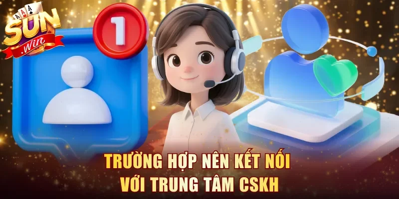 Trường hợp nên kết nối với trung tâm CSKH